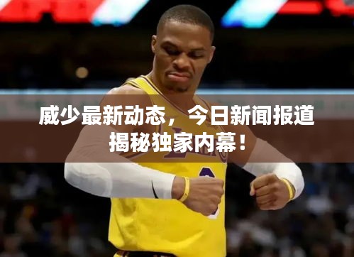 威少最新動態(tài)，今日新聞報(bào)道揭秘獨(dú)家內(nèi)幕！