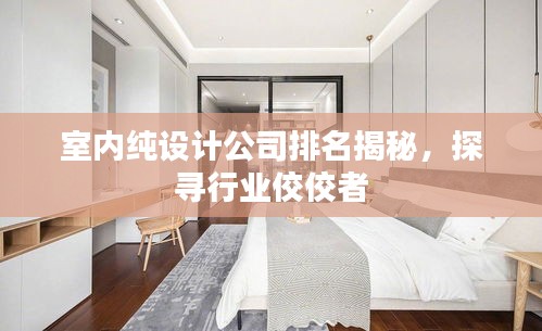 室內(nèi)純設(shè)計公司排名揭秘，探尋行業(yè)佼佼者