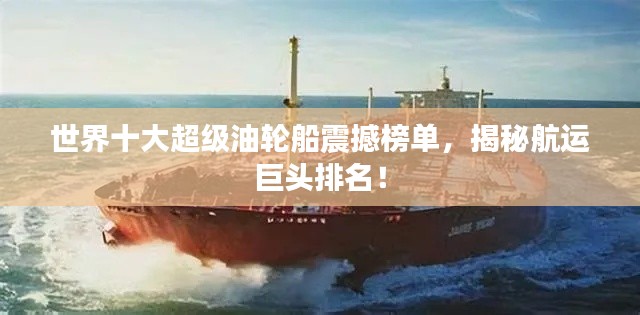 世界十大超級油輪船震撼榜單，揭秘航運巨頭排名！