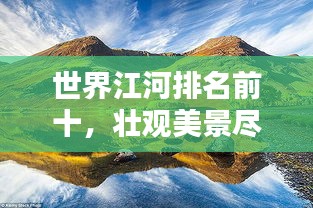 世界江河排名前十，壯觀美景盡收眼底！