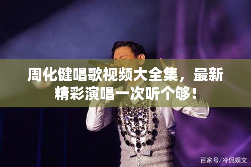 周化健唱歌視頻大全集，最新精彩演唱一次聽(tīng)個(gè)夠！