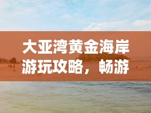 大亞灣黃金海岸游玩攻略，暢游海濱勝地，盡享度假樂(lè)趣！