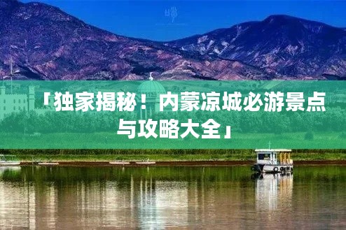 「獨(dú)家揭秘！內(nèi)蒙涼城必游景點(diǎn)與攻略大全」