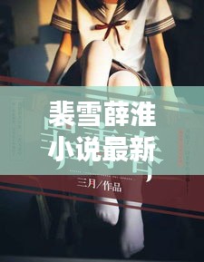 裴雪薛淮小說最新章節(jié)更新揭秘，引人入勝的情節(jié)繼續(xù)展開！
