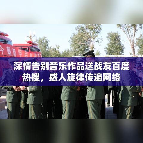 深情告別音樂作品送戰(zhàn)友百度熱搜，感人旋律傳遍網(wǎng)絡(luò)
