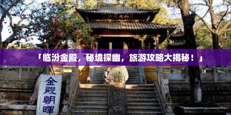 「臨汾金殿，秘境探幽，旅游攻略大揭秘！」