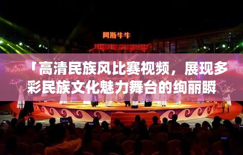 「高清民族風(fēng)比賽視頻，展現(xiàn)多彩民族文化魅力舞臺(tái)的絢麗瞬間」