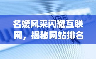 名媛風(fēng)采閃耀互聯(lián)網(wǎng)，揭秘網(wǎng)站排名前十璀璨星辰