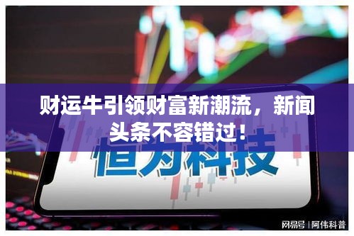 財(cái)運(yùn)牛引領(lǐng)財(cái)富新潮流，新聞?lì)^條不容錯(cuò)過！