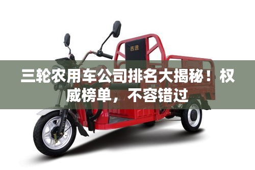 三輪農(nóng)用車公司排名大揭秘！權(quán)威榜單，不容錯(cuò)過