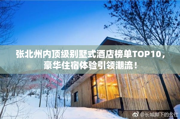張北州內(nèi)頂級別墅式酒店榜單TOP10，豪華住宿體驗引領(lǐng)潮流！