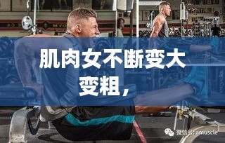 肌肉女不斷變大變粗， 