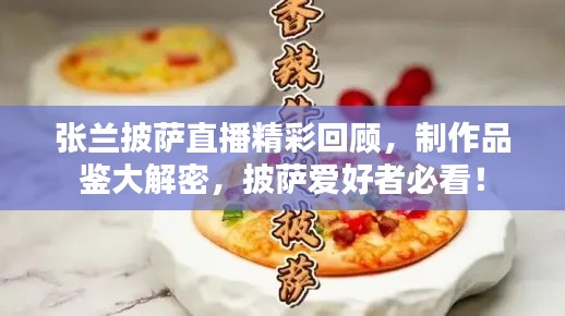 張?zhí)m披薩直播精彩回顧，制作品鑒大解密，披薩愛(ài)好者必看！