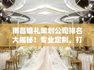 南昌婚禮策劃公司排名大揭秘！專業(yè)定制，打造夢幻婚禮首選！