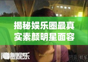 揭秘娛樂圈最真實素顏明星面容，揭秘明星最丑素顏照曝光