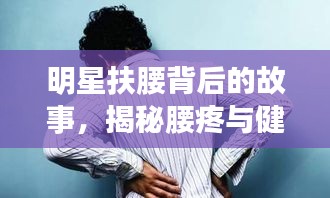 明星扶腰背后的故事，揭秘腰疼與健康警示