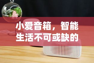 小愛音箱，智能生活不可或缺的伴侶，百度帶你探索其深度魅力