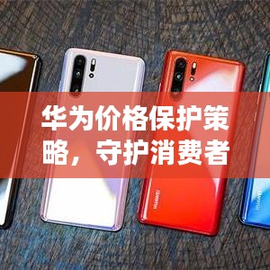 華為價(jià)格保護(hù)策略，守護(hù)消費(fèi)者權(quán)益的重要舉措