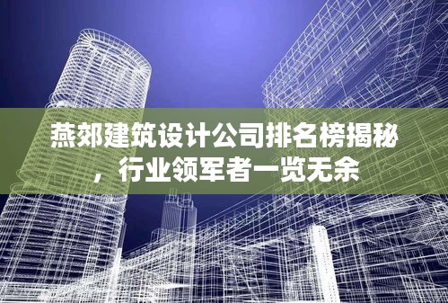 燕郊建筑設(shè)計(jì)公司排名榜揭秘，行業(yè)領(lǐng)軍者一覽無(wú)余