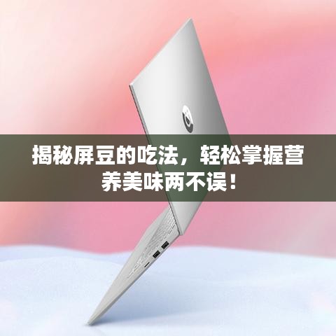 揭秘屏豆的吃法，輕松掌握營(yíng)養(yǎng)美味兩不誤！