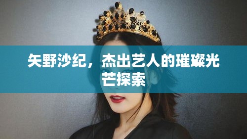 矢野沙紀(jì)，杰出藝人的璀璨光芒探索