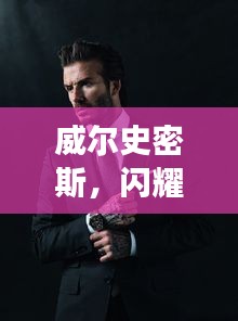 威爾史密斯，閃耀明星的魅力非凡