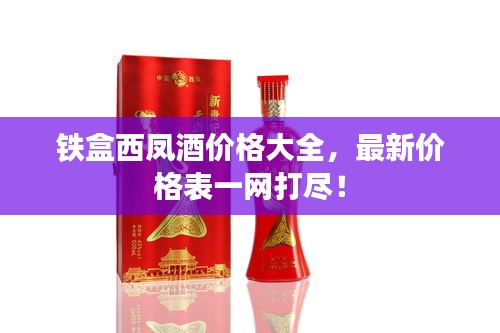 鐵盒西鳳酒價格大全，最新價格表一網(wǎng)打盡！