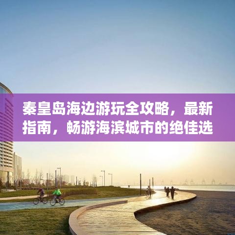 秦皇島海邊游玩全攻略，最新指南，暢游海濱城市的絕佳選擇！