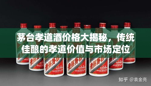 茅臺(tái)孝道酒價(jià)格大揭秘，傳統(tǒng)佳釀的孝道價(jià)值與市場定位