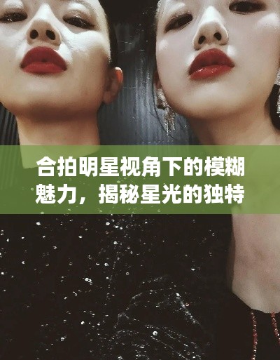 合拍明星視角下的模糊魅力，揭秘星光的獨特韻味