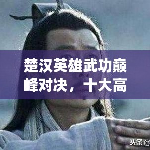 楚漢英雄武功巔峰對(duì)決，十大高手排名榜單揭曉！