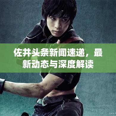 佐井頭條新聞速遞，最新動態(tài)與深度解讀