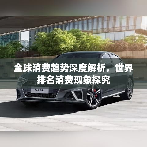 全球消費趨勢深度解析，世界排名消費現(xiàn)象探究